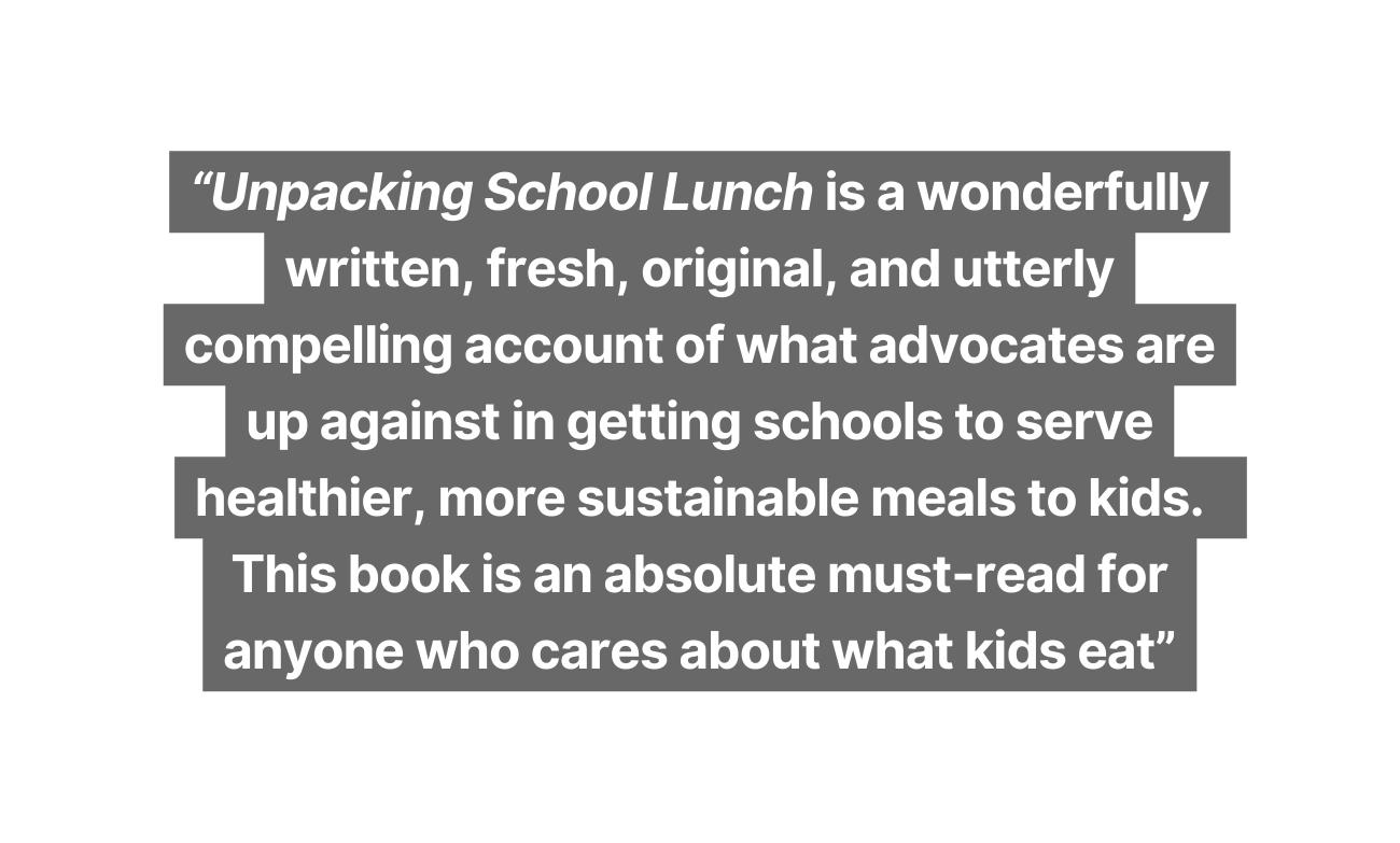 Unpacking School Lunch is a wonderfully written fresh original and utterly compelling account of what advocates are up against in getting schools to serve healthier more sustainable meals to kids This book is an absolute must read for anyone who cares about what kids eat